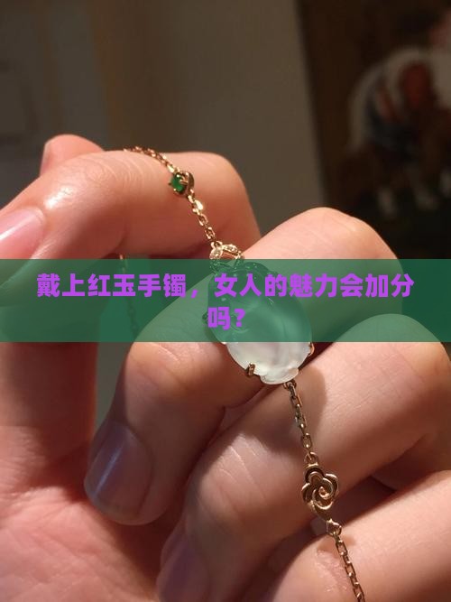 戴上红玉手镯，女人的魅力会加分吗？
