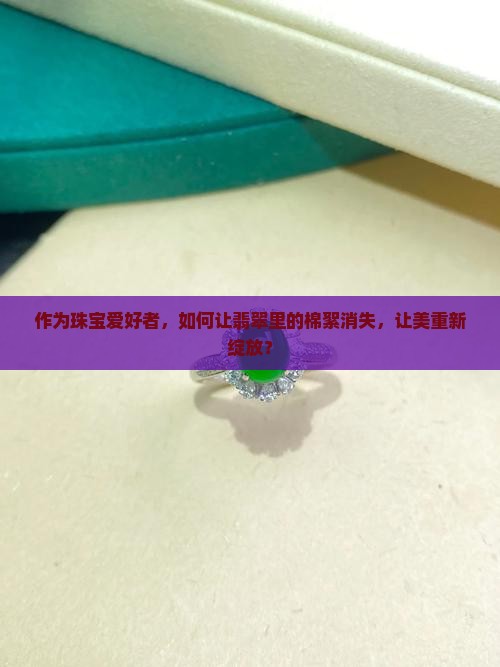作为珠宝爱好者，如何让翡翠里的棉絮消失，让美重新绽放？