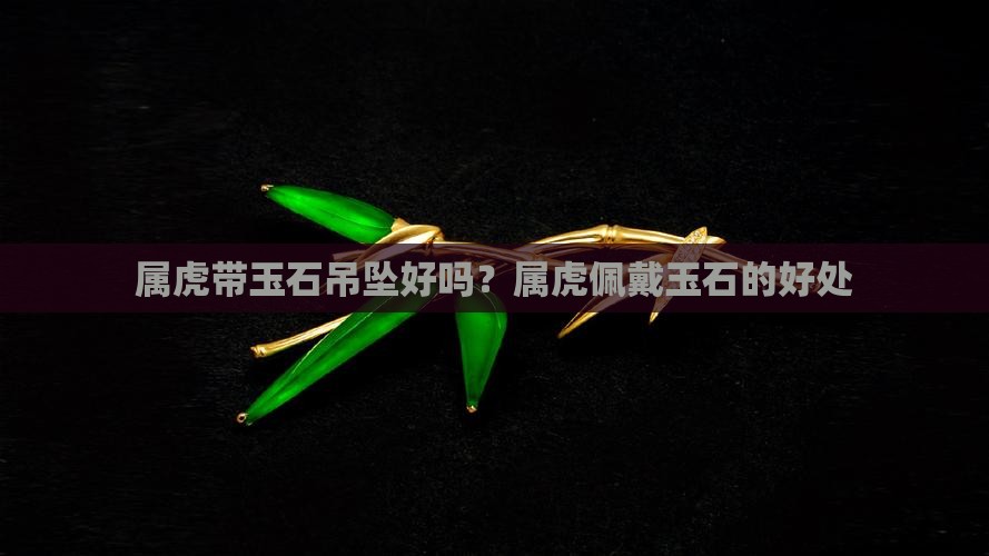 属虎带玉石吊坠好吗？属虎佩戴玉石的好处