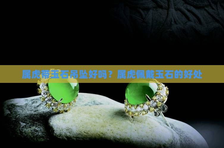 属虎带玉石吊坠好吗？属虎佩戴玉石的好处