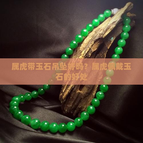 属虎带玉石吊坠好吗？属虎佩戴玉石的好处