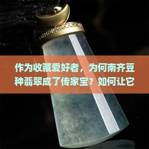 作为收藏爱好者，为何南齐豆种翡翠成了传家宝？如何让它在现代家居中焕发新光彩？