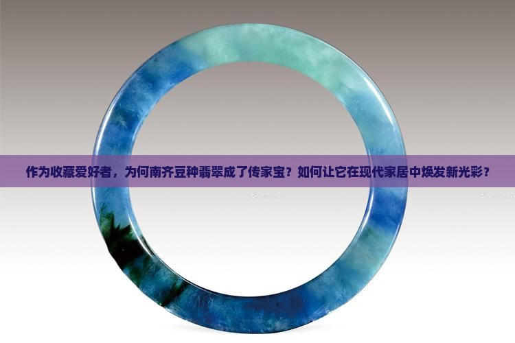 作为收藏爱好者，为何南齐豆种翡翠成了传家宝？如何让它在现代家居中焕发新光彩？