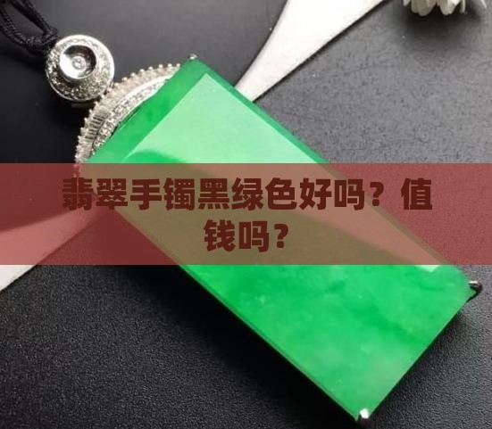 翡翠手镯黑绿色好吗？值钱吗？