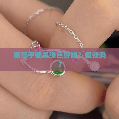 翡翠手镯黑绿色好吗？值钱吗？