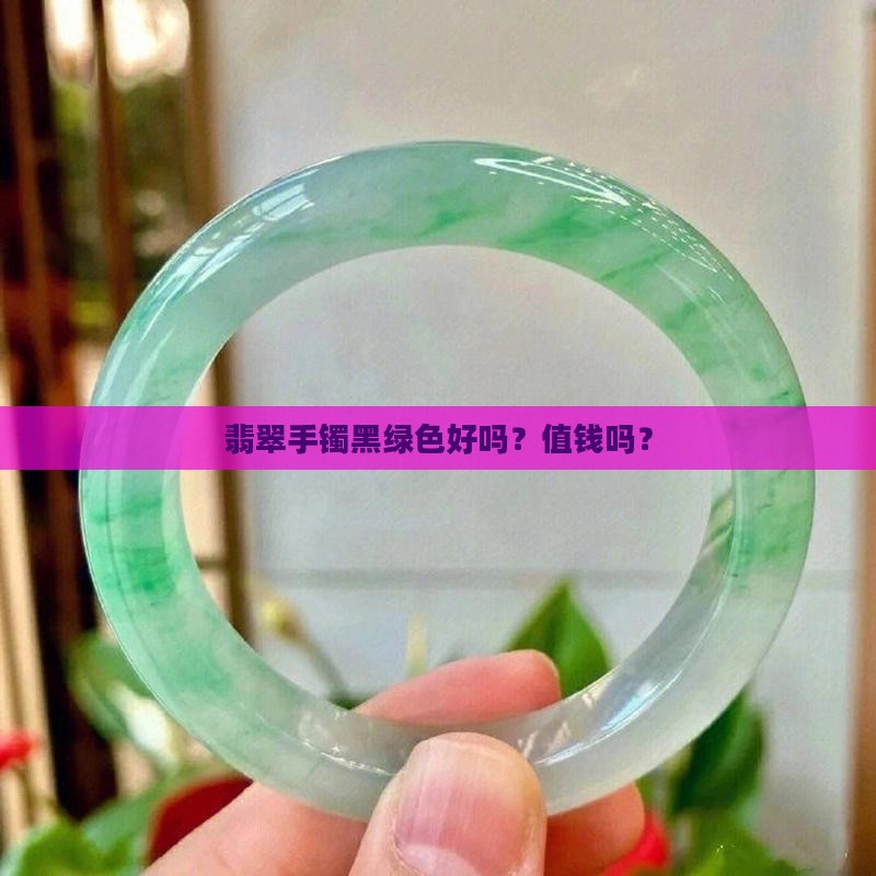 翡翠手镯黑绿色好吗？值钱吗？