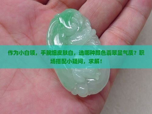 作为小白领，手腕细皮肤白，选哪种颜色翡翠显气质？职场搭配小疑问，求解！