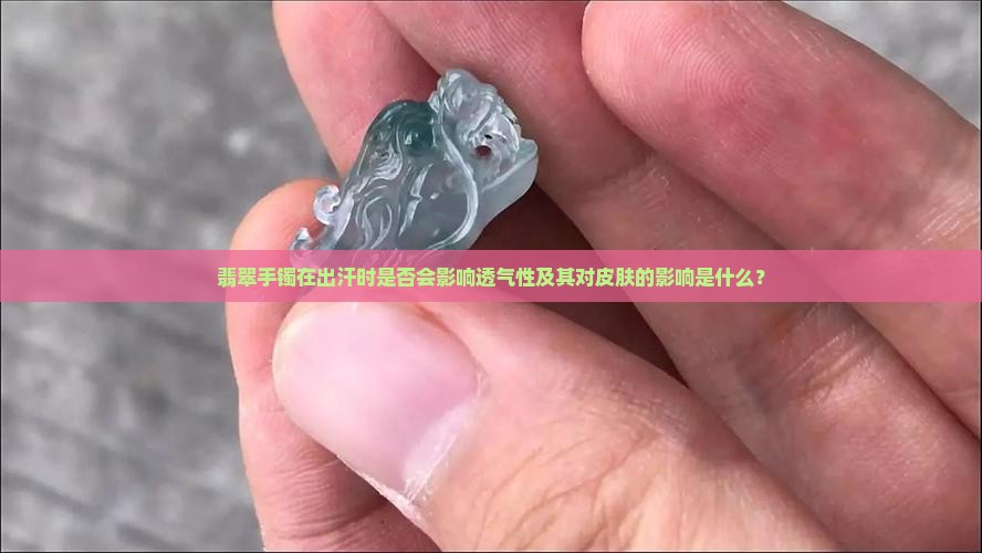 翡翠手镯在出汗时是否会影响透气性及其对皮肤的影响是什么？