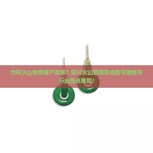 为何火山地带难产翡翠？探讨火山翡翠形成的可能性与行业热点难题！