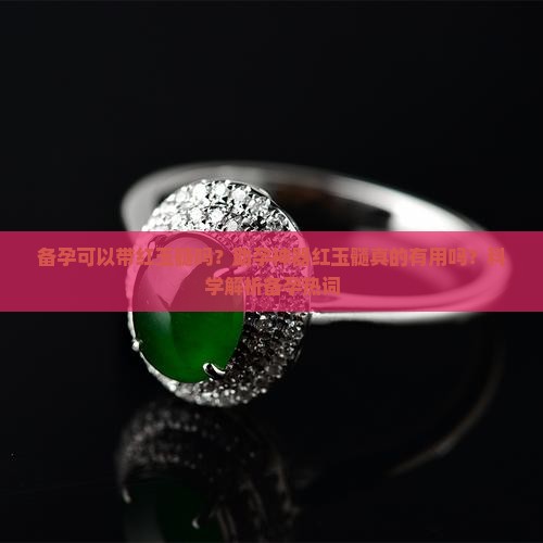 备孕可以带红玉髓吗？助孕神器红玉髓真的有用吗？科学解析备孕热词