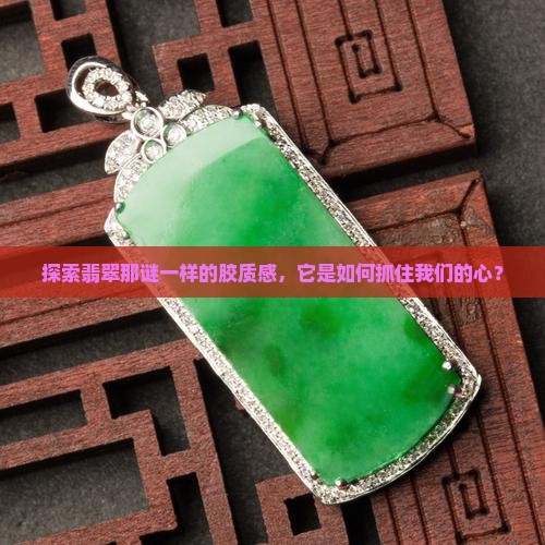 探索翡翠那谜一样的胶质感，它是如何抓住我们的心？