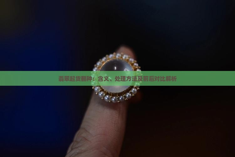 翡翠起货翻种：含义、处理方法及前后对比解析