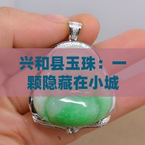 兴和县玉珠：一颗隐藏在小城里的璀璨明珠？