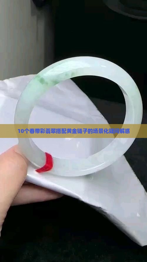 10个春带彩翡翠搭配黄金链子的场景化疑问解惑