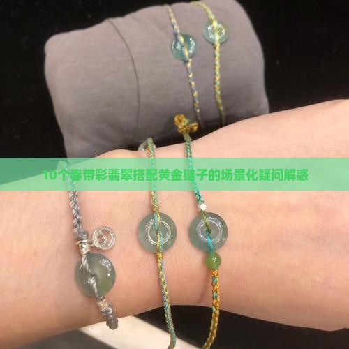 10个春带彩翡翠搭配黄金链子的场景化疑问解惑