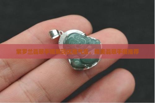 紫罗兰翡翠手镯展现优雅气质，精美翡翠手镯推荐
