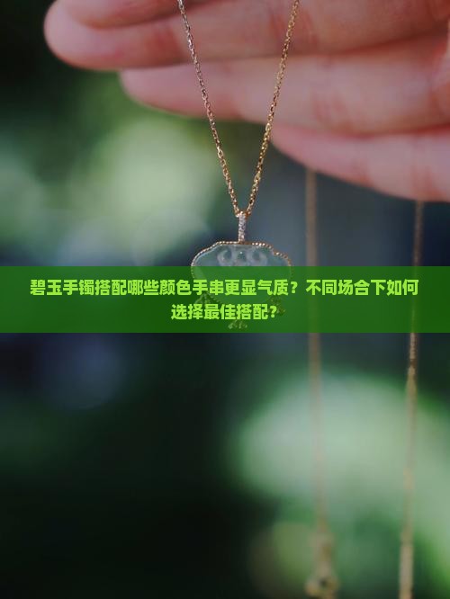 碧玉手镯搭配哪些颜色手串更显气质？不同场合下如何选择最佳搭配？