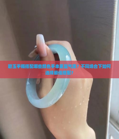 碧玉手镯搭配哪些颜色手串更显气质？不同场合下如何选择最佳搭配？