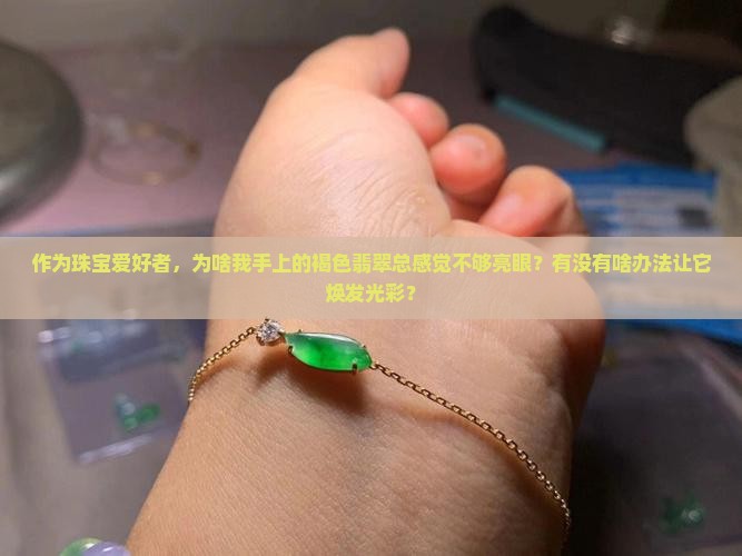 作为珠宝爱好者，为啥我手上的褐色翡翠总感觉不够亮眼？有没有啥办法让它焕发光彩？