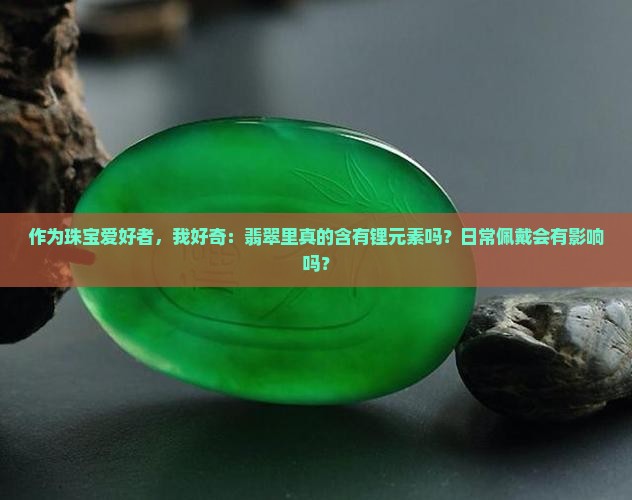 作为珠宝爱好者，我好奇：翡翠里真的含有锂元素吗？日常佩戴会有影响吗？