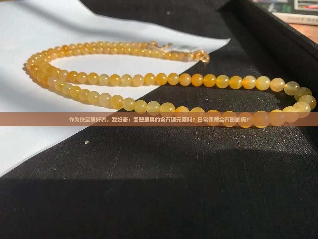 作为珠宝爱好者，我好奇：翡翠里真的含有锂元素吗？日常佩戴会有影响吗？