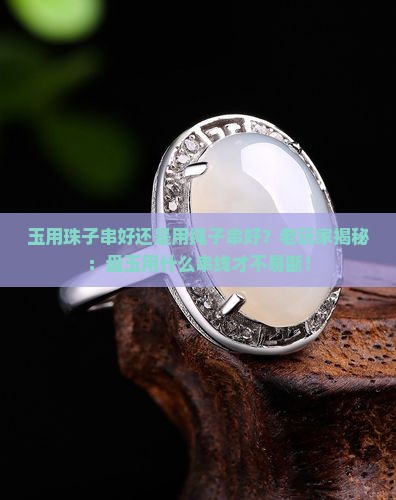 玉用珠子串好还是用绳子串好？老玩家揭秘：盘玉用什么串线才不易断！