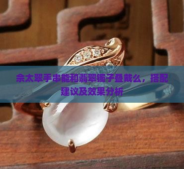 佘太翠手串能和翡翠镯子叠戴么，搭配建议及效果分析