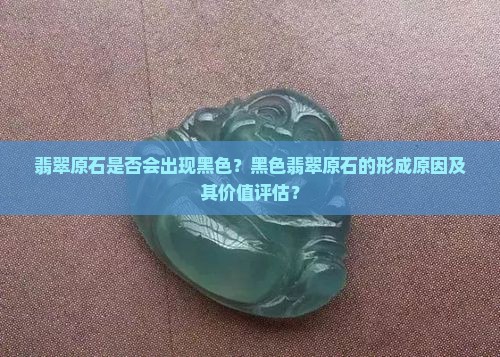 翡翠原石是否会出现黑色？黑色翡翠原石的形成原因及其价值评估？