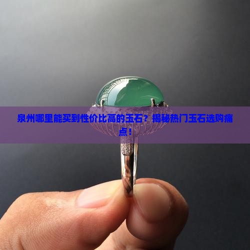 泉州哪里能买到性价比高的玉石？揭秘热门玉石选购痛点！