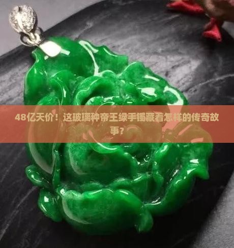 48亿天价！这玻璃种帝王绿手镯藏着怎样的传奇故事？