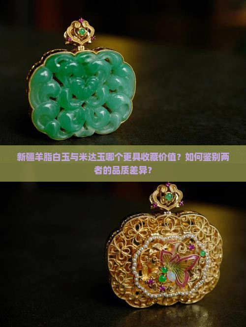 新疆羊脂白玉与米达玉哪个更具收藏价值？如何鉴别两者的品质差异？