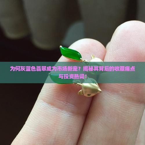 为何灰蓝色翡翠成为市场新宠？揭秘其背后的收藏痛点与投资热词！