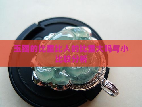 玉镯的比重比人的比重大吗与小比较分析