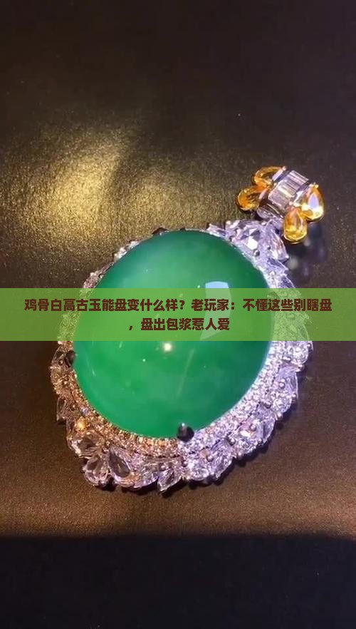 鸡骨白高古玉能盘变什么样？老玩家：不懂这些别瞎盘，盘出包浆惹人爱