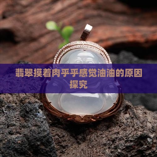 翡翠摸着肉乎乎感觉油油的原因探究
