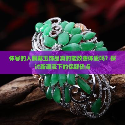 体寒的人佩戴玉饰品真的能改善体质吗？探讨新潮流下的保健热点