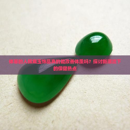 体寒的人佩戴玉饰品真的能改善体质吗？探讨新潮流下的保健热点