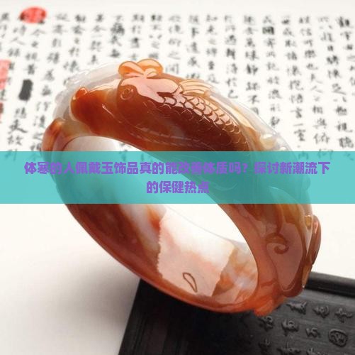 体寒的人佩戴玉饰品真的能改善体质吗？探讨新潮流下的保健热点