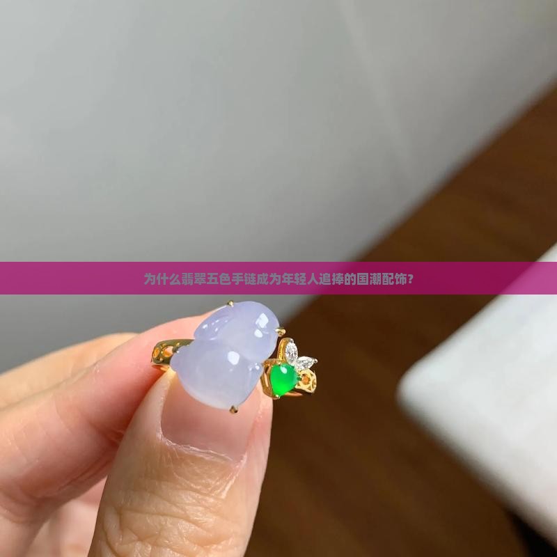 为什么翡翠五色手链成为年轻人追捧的国潮配饰？