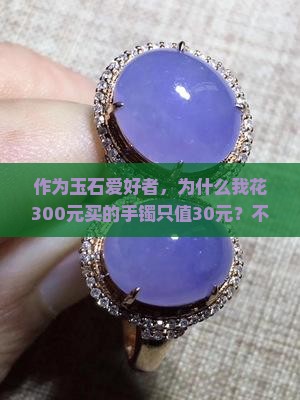 作为玉石爱好者，为什么我花300元买的手镯只值30元？不懂行买硬石膏玉手镯怎么不被坑？