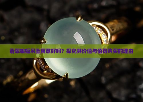 翡翠蝙蝠吊坠寓意好吗？探究其价值与值得购买的理由
