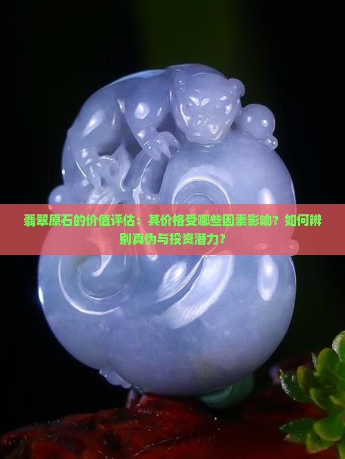 翡翠原石的价值评估：其价格受哪些因素影响？如何辨别真伪与投资潜力？