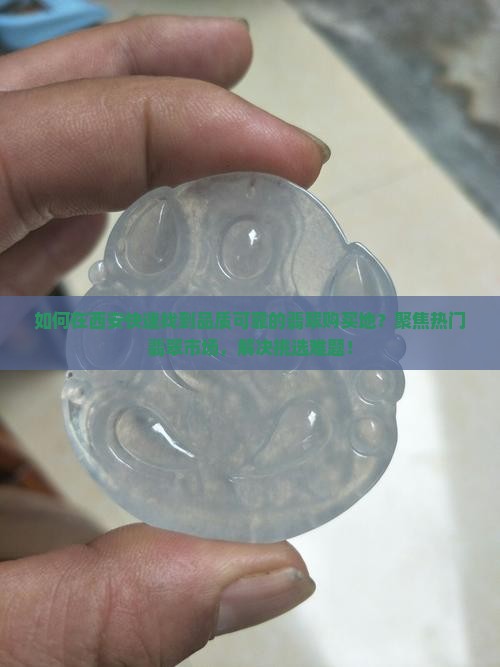 如何在西安快速找到品质可靠的翡翠购买地？聚焦热门翡翠市场，解决挑选难题！