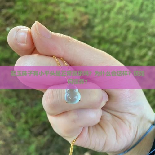 碧玉珠子有小平头是正常现象吗？为什么会这样？该如何保养？