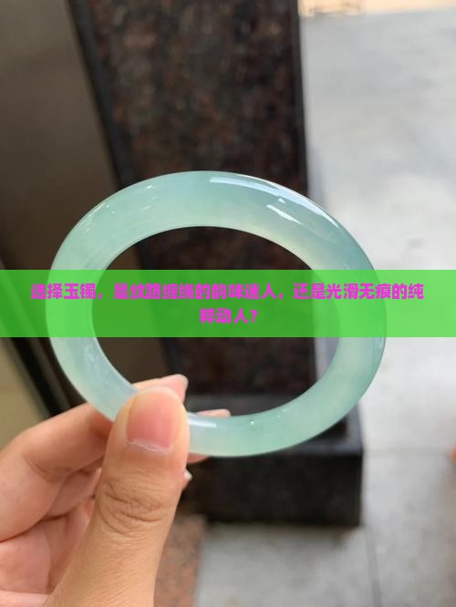 选择玉镯，是纹路缠绕的韵味迷人，还是光滑无痕的纯粹动人？