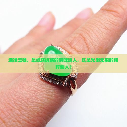 选择玉镯，是纹路缠绕的韵味迷人，还是光滑无痕的纯粹动人？