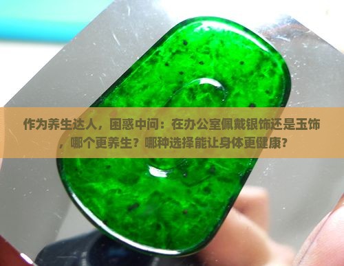 作为养生达人，困惑中问：在办公室佩戴银饰还是玉饰，哪个更养生？哪种选择能让身体更健康？