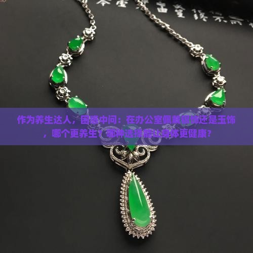 作为养生达人，困惑中问：在办公室佩戴银饰还是玉饰，哪个更养生？哪种选择能让身体更健康？