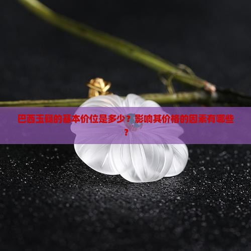 巴西玉髓的基本价位是多少？影响其价格的因素有哪些？