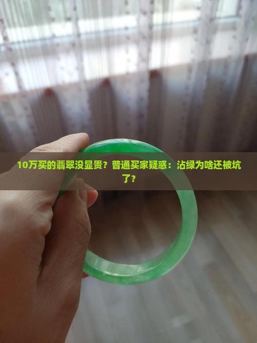 10万买的翡翠没显贵？普通买家疑惑：沾绿为啥还被坑了？